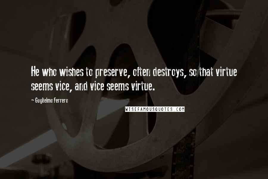 Guglielmo Ferrero Quotes: He who wishes to preserve, often destroys, so that virtue seems vice, and vice seems virtue.