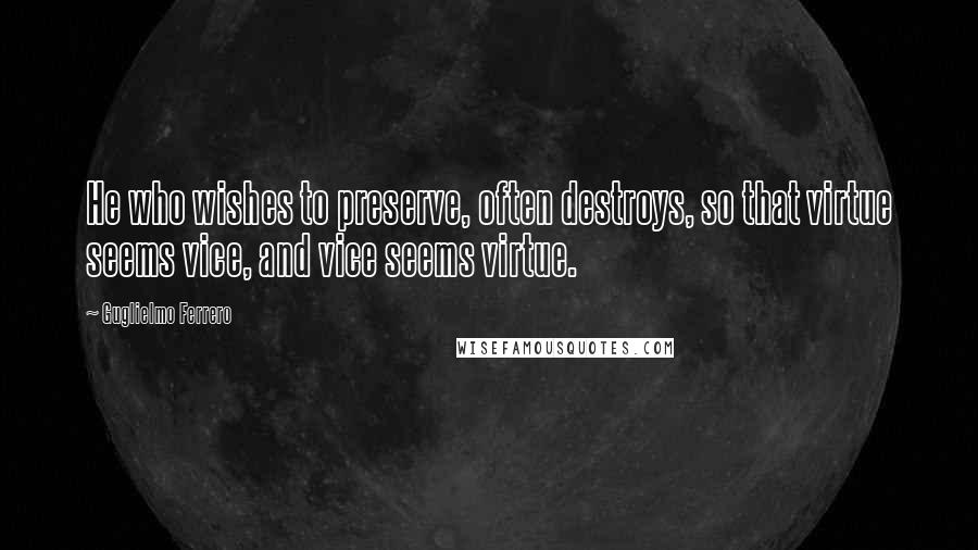 Guglielmo Ferrero Quotes: He who wishes to preserve, often destroys, so that virtue seems vice, and vice seems virtue.