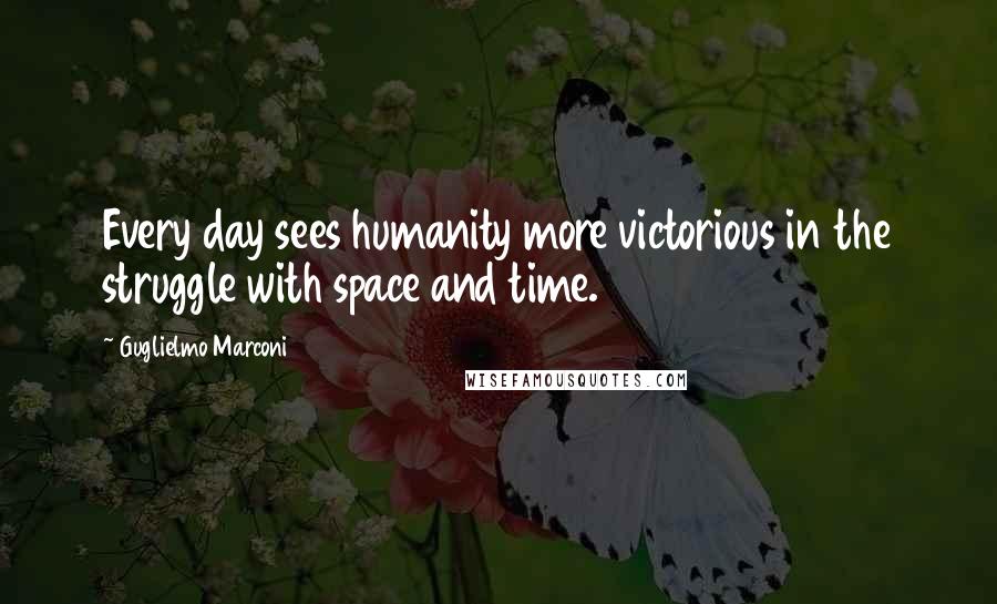 Guglielmo Marconi Quotes: Every day sees humanity more victorious in the struggle with space and time.