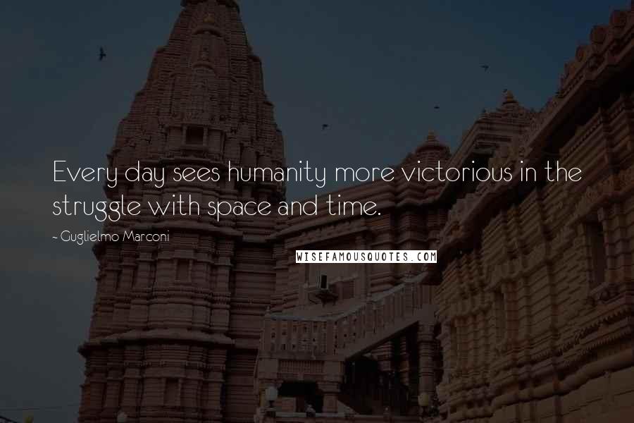 Guglielmo Marconi Quotes: Every day sees humanity more victorious in the struggle with space and time.