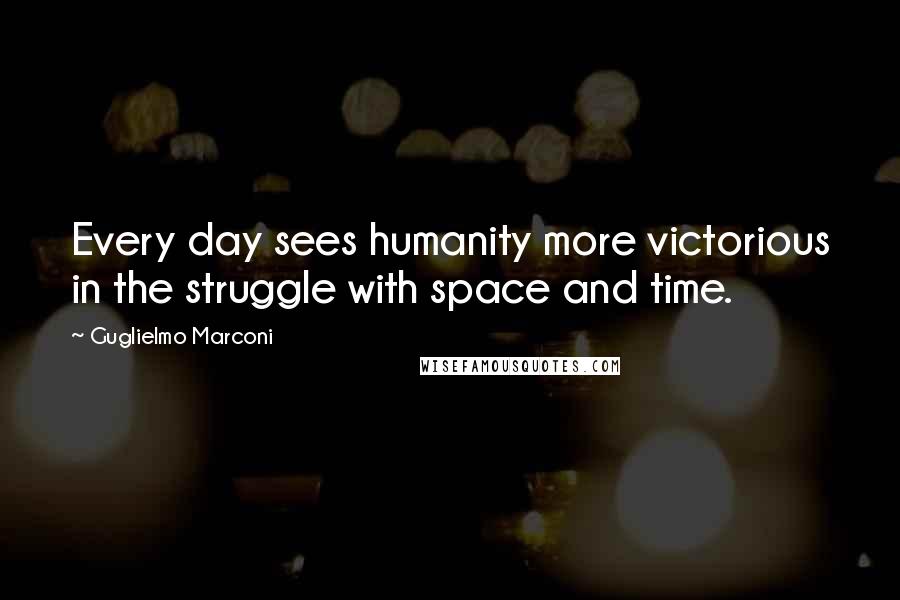 Guglielmo Marconi Quotes: Every day sees humanity more victorious in the struggle with space and time.