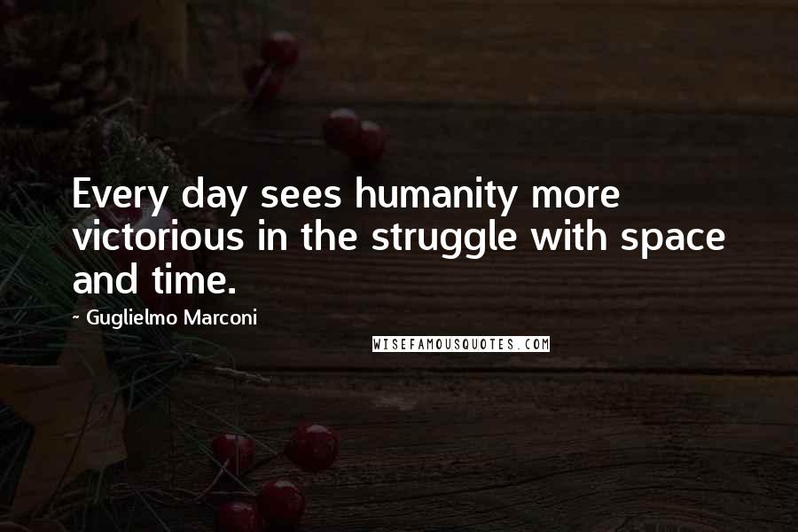 Guglielmo Marconi Quotes: Every day sees humanity more victorious in the struggle with space and time.