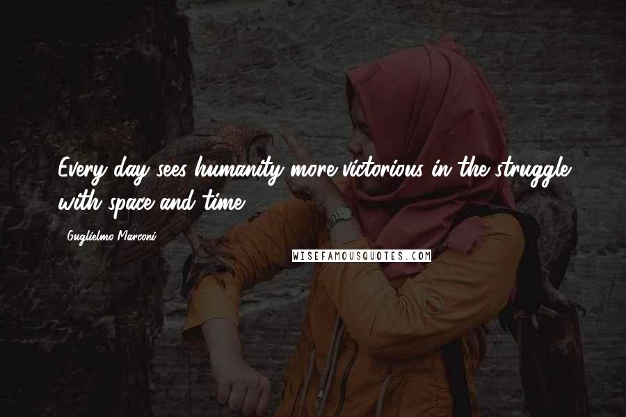 Guglielmo Marconi Quotes: Every day sees humanity more victorious in the struggle with space and time.