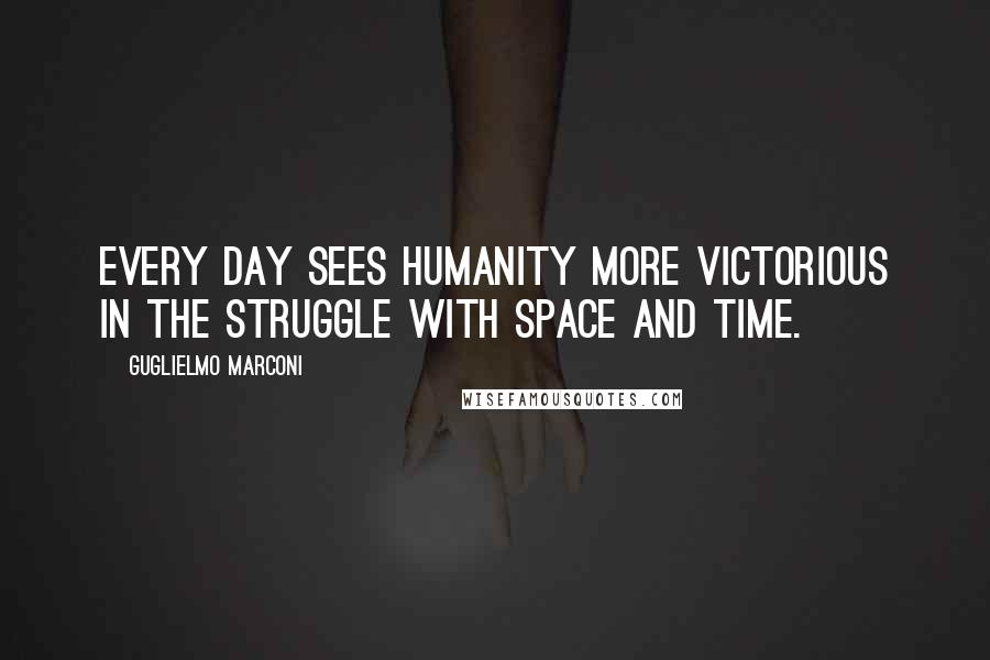 Guglielmo Marconi Quotes: Every day sees humanity more victorious in the struggle with space and time.