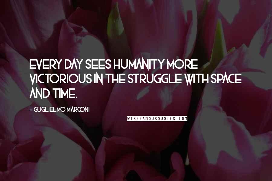 Guglielmo Marconi Quotes: Every day sees humanity more victorious in the struggle with space and time.