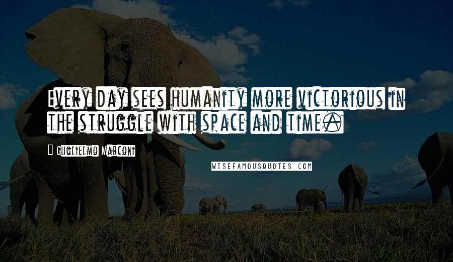 Guglielmo Marconi Quotes: Every day sees humanity more victorious in the struggle with space and time.