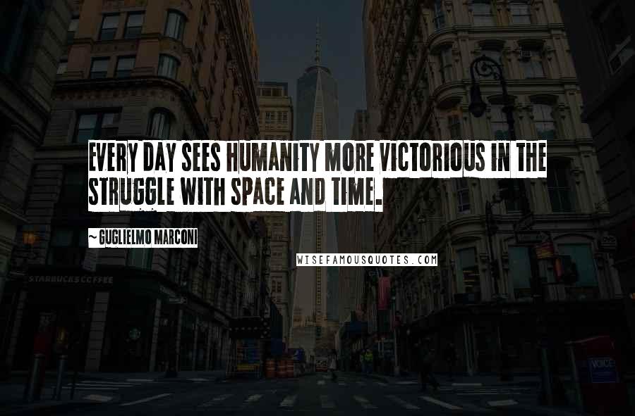 Guglielmo Marconi Quotes: Every day sees humanity more victorious in the struggle with space and time.