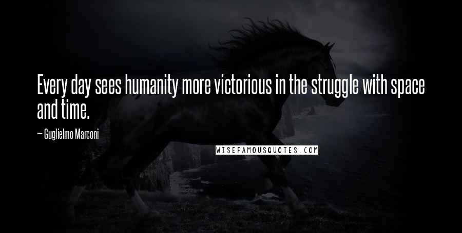 Guglielmo Marconi Quotes: Every day sees humanity more victorious in the struggle with space and time.