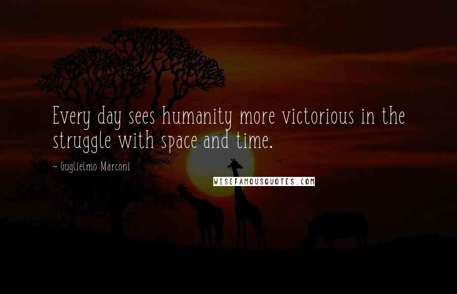 Guglielmo Marconi Quotes: Every day sees humanity more victorious in the struggle with space and time.