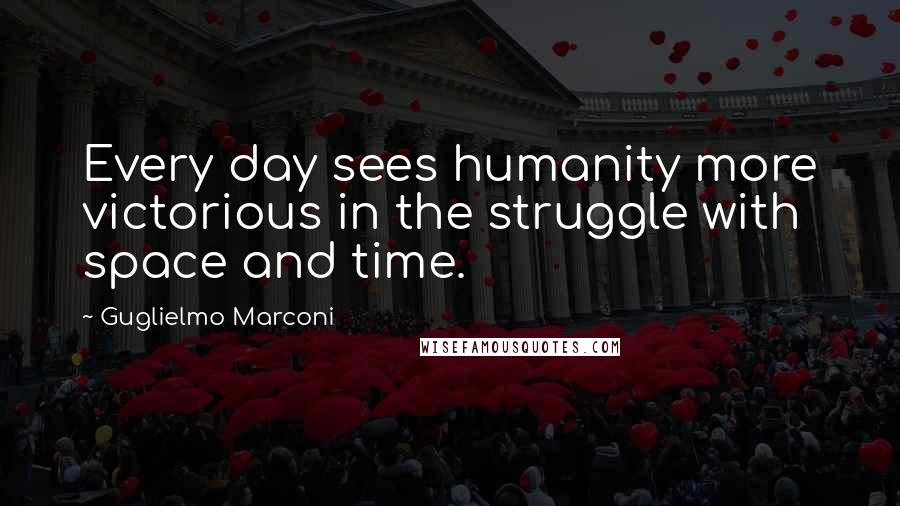 Guglielmo Marconi Quotes: Every day sees humanity more victorious in the struggle with space and time.