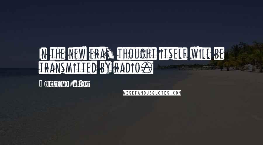 Guglielmo Marconi Quotes: In the new era, thought itself will be transmitted by radio.