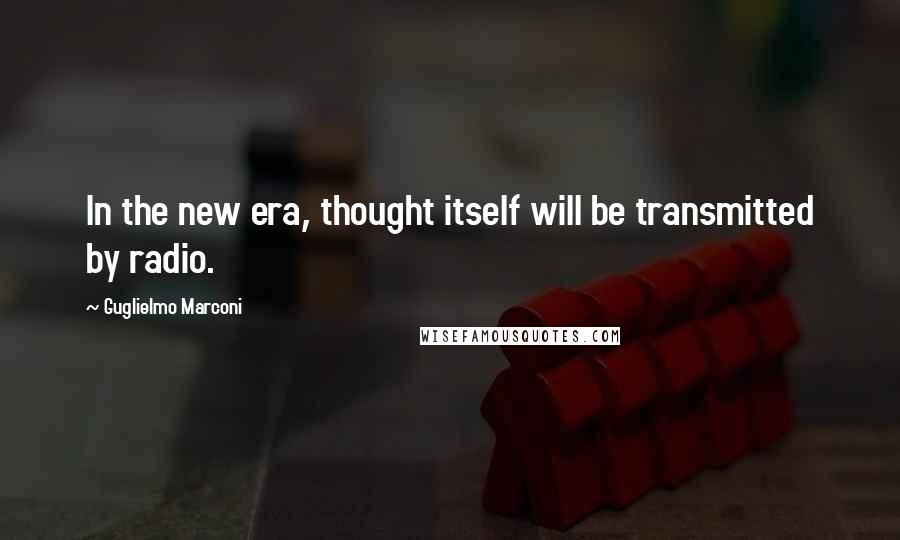 Guglielmo Marconi Quotes: In the new era, thought itself will be transmitted by radio.
