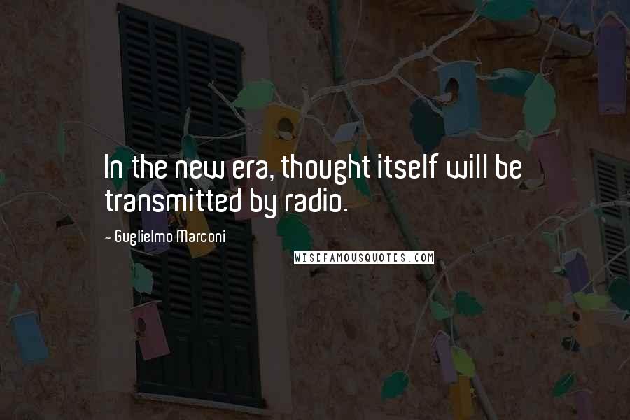 Guglielmo Marconi Quotes: In the new era, thought itself will be transmitted by radio.