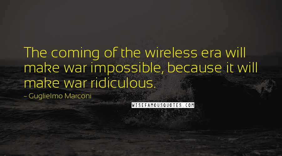 Guglielmo Marconi Quotes: The coming of the wireless era will make war impossible, because it will make war ridiculous.