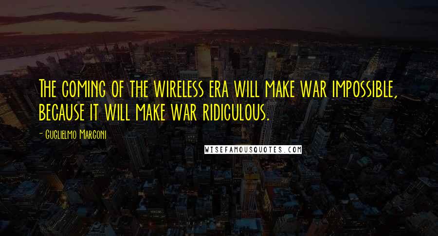 Guglielmo Marconi Quotes: The coming of the wireless era will make war impossible, because it will make war ridiculous.
