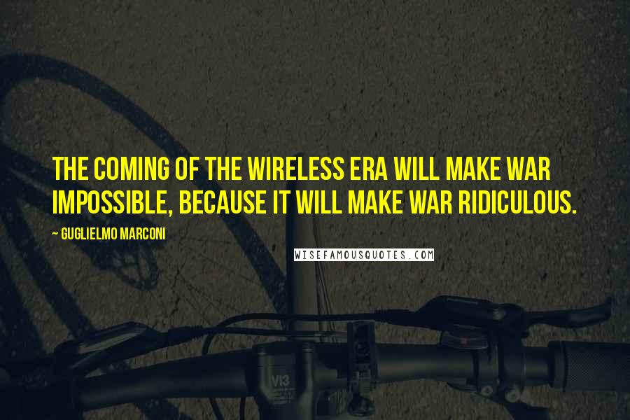 Guglielmo Marconi Quotes: The coming of the wireless era will make war impossible, because it will make war ridiculous.