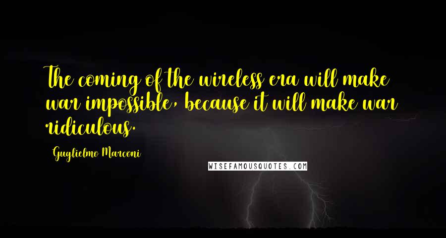 Guglielmo Marconi Quotes: The coming of the wireless era will make war impossible, because it will make war ridiculous.