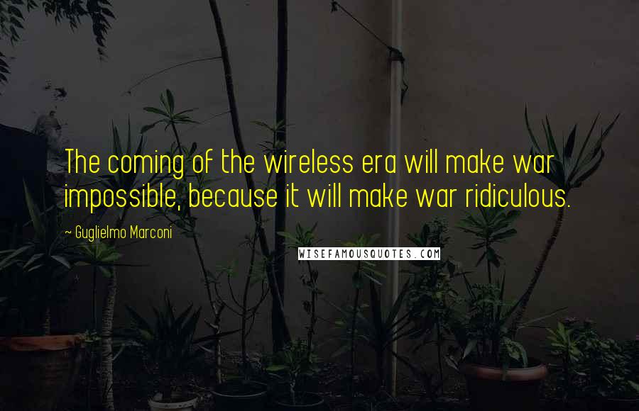 Guglielmo Marconi Quotes: The coming of the wireless era will make war impossible, because it will make war ridiculous.
