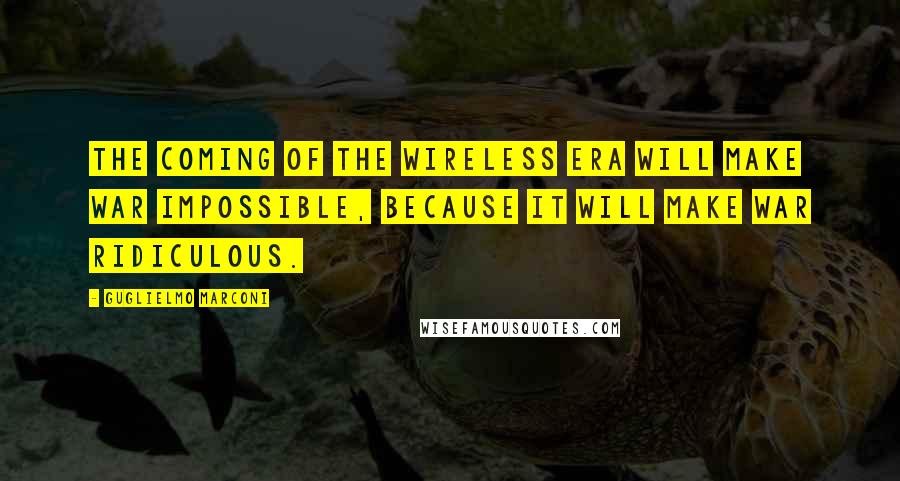 Guglielmo Marconi Quotes: The coming of the wireless era will make war impossible, because it will make war ridiculous.