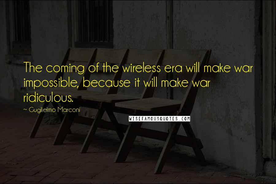 Guglielmo Marconi Quotes: The coming of the wireless era will make war impossible, because it will make war ridiculous.