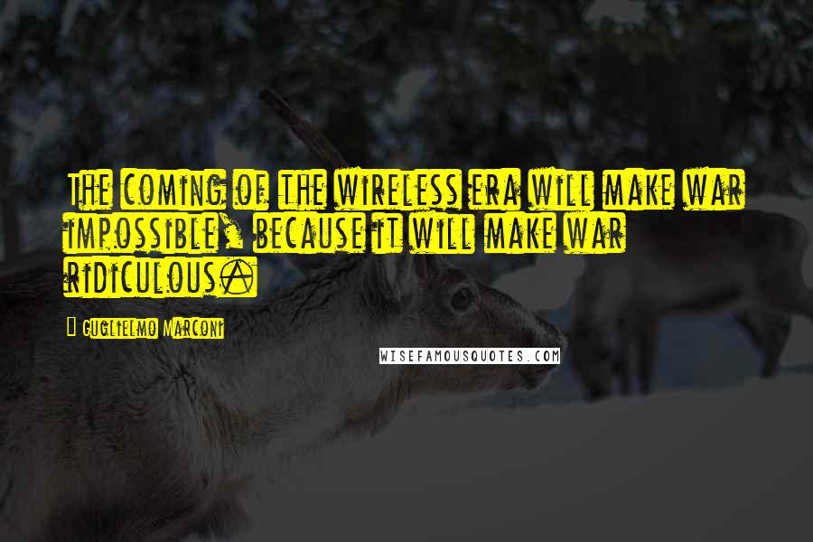 Guglielmo Marconi Quotes: The coming of the wireless era will make war impossible, because it will make war ridiculous.