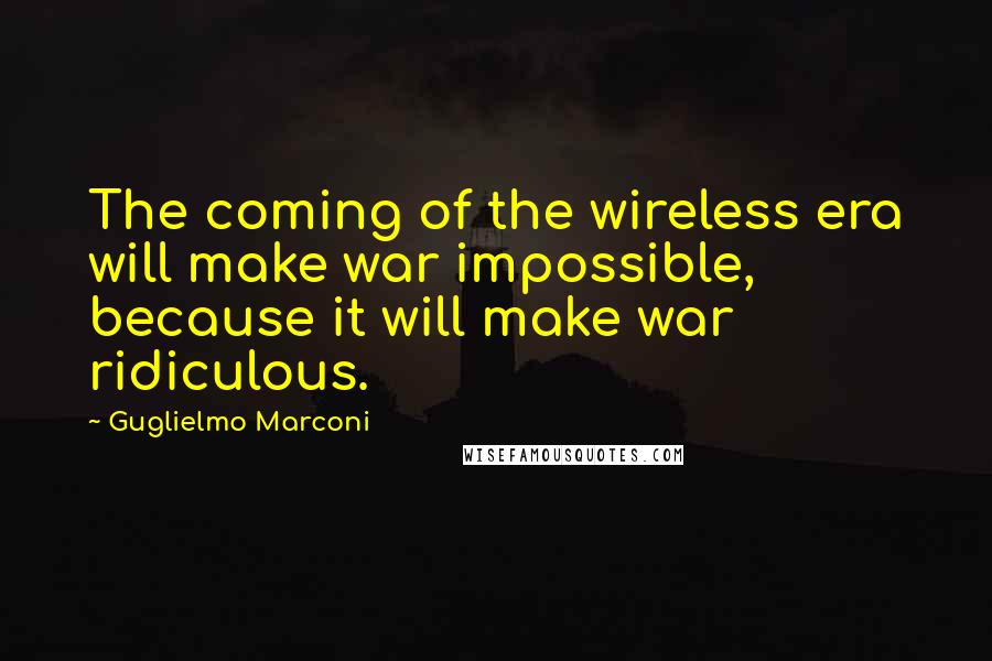 Guglielmo Marconi Quotes: The coming of the wireless era will make war impossible, because it will make war ridiculous.