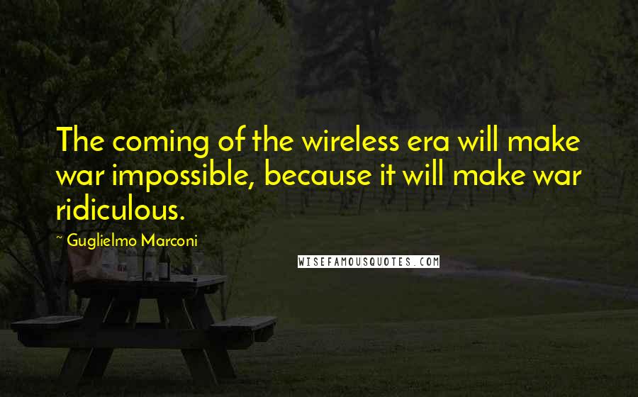 Guglielmo Marconi Quotes: The coming of the wireless era will make war impossible, because it will make war ridiculous.