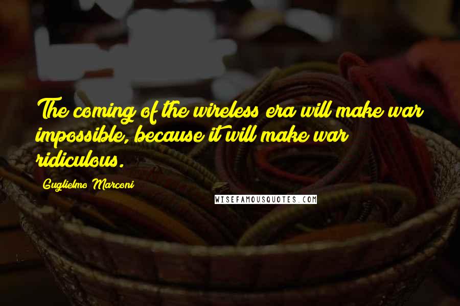 Guglielmo Marconi Quotes: The coming of the wireless era will make war impossible, because it will make war ridiculous.