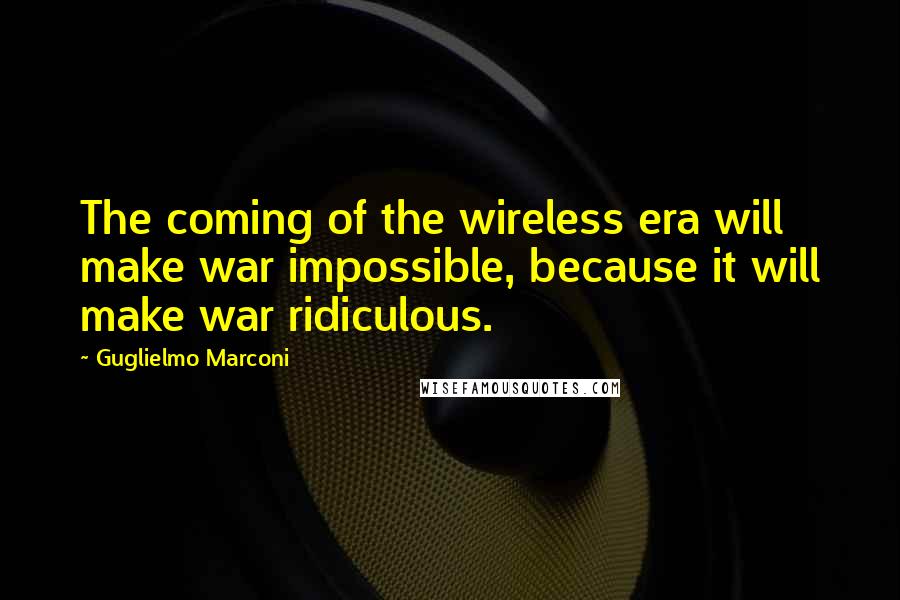 Guglielmo Marconi Quotes: The coming of the wireless era will make war impossible, because it will make war ridiculous.