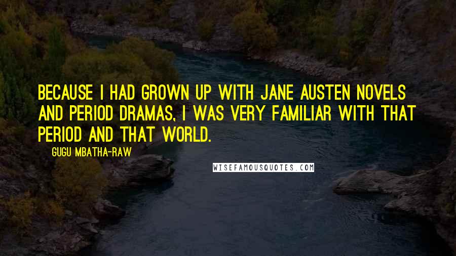Gugu Mbatha-Raw Quotes: Because I had grown up with Jane Austen novels and period dramas, I was very familiar with that period and that world.