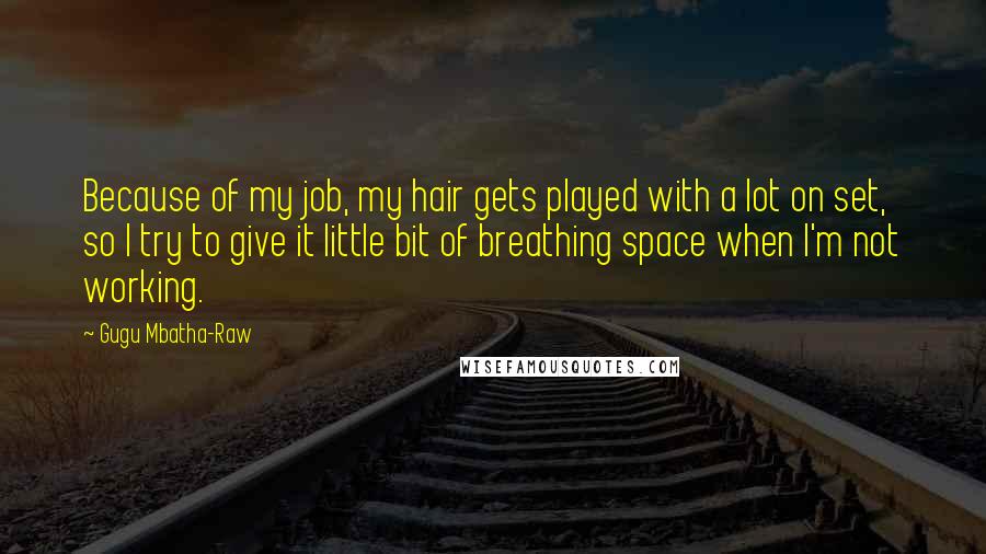 Gugu Mbatha-Raw Quotes: Because of my job, my hair gets played with a lot on set, so I try to give it little bit of breathing space when I'm not working.