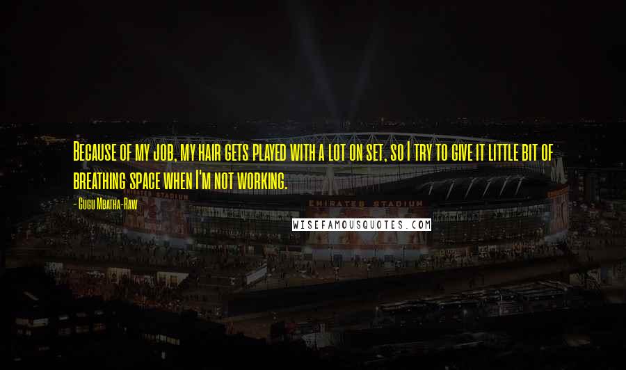 Gugu Mbatha-Raw Quotes: Because of my job, my hair gets played with a lot on set, so I try to give it little bit of breathing space when I'm not working.