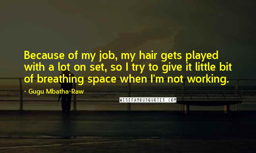 Gugu Mbatha-Raw Quotes: Because of my job, my hair gets played with a lot on set, so I try to give it little bit of breathing space when I'm not working.
