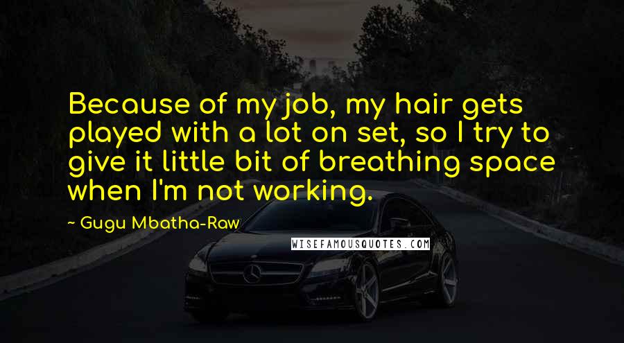 Gugu Mbatha-Raw Quotes: Because of my job, my hair gets played with a lot on set, so I try to give it little bit of breathing space when I'm not working.