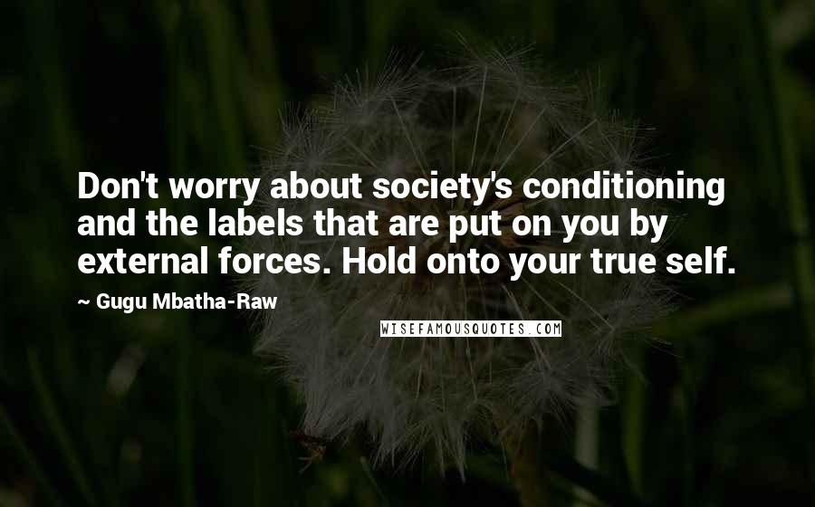 Gugu Mbatha-Raw Quotes: Don't worry about society's conditioning and the labels that are put on you by external forces. Hold onto your true self.