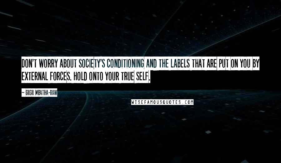 Gugu Mbatha-Raw Quotes: Don't worry about society's conditioning and the labels that are put on you by external forces. Hold onto your true self.