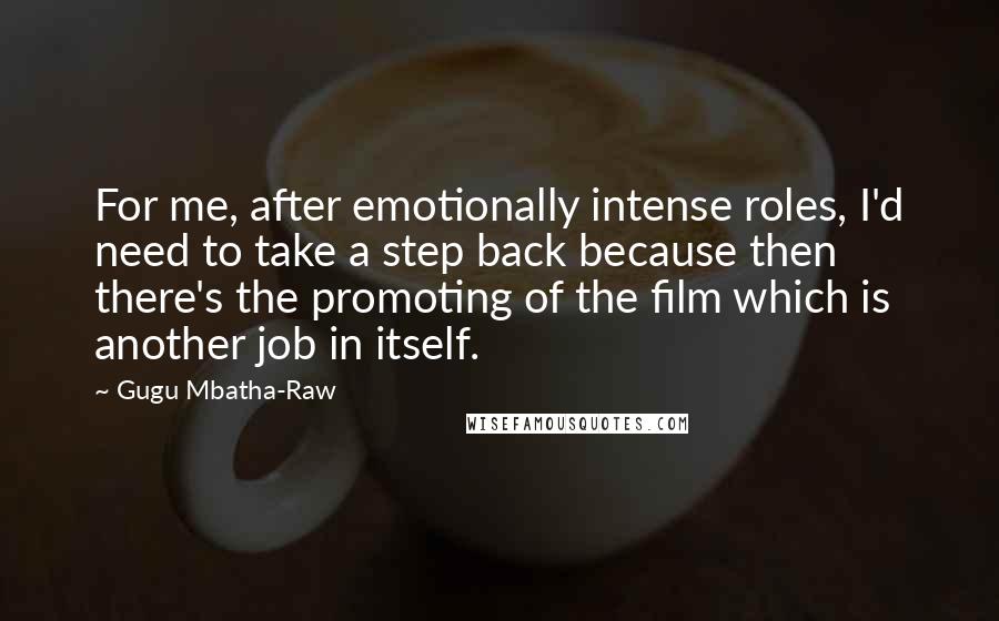 Gugu Mbatha-Raw Quotes: For me, after emotionally intense roles, I'd need to take a step back because then there's the promoting of the film which is another job in itself.