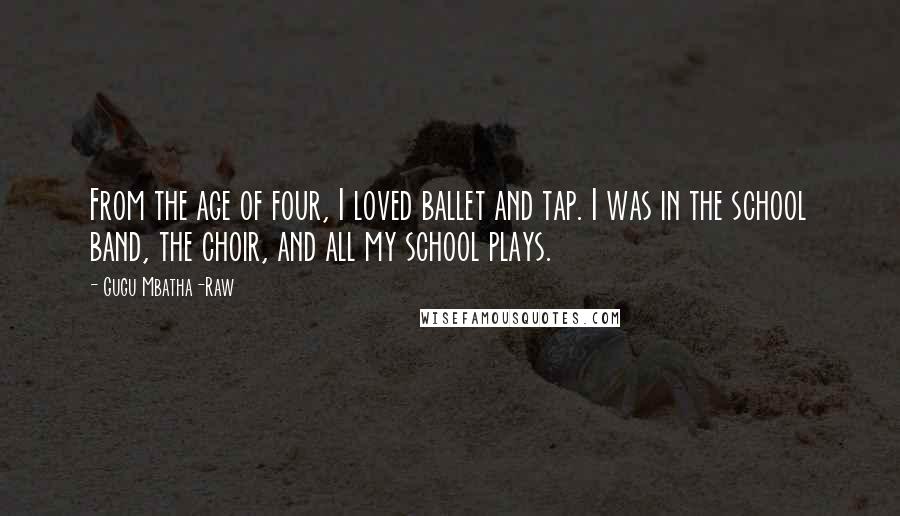 Gugu Mbatha-Raw Quotes: From the age of four, I loved ballet and tap. I was in the school band, the choir, and all my school plays.