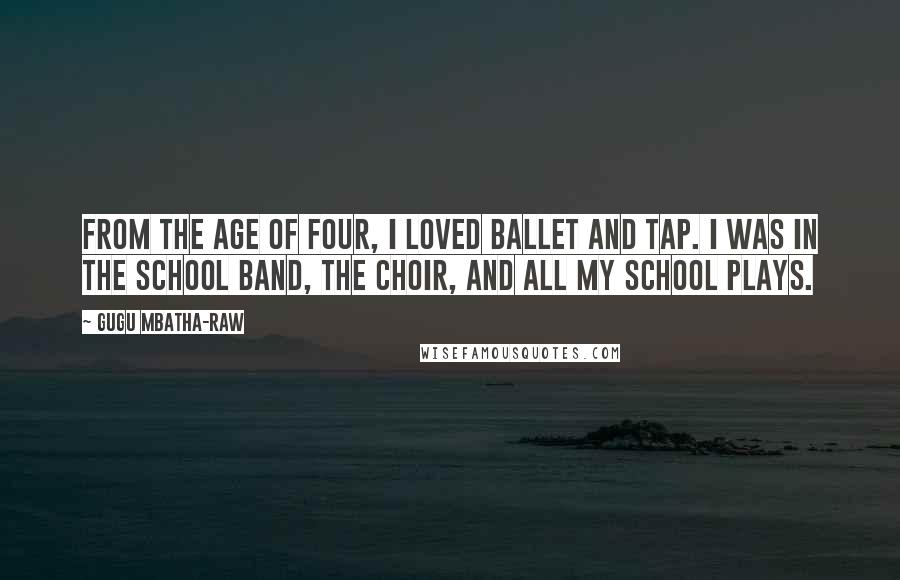 Gugu Mbatha-Raw Quotes: From the age of four, I loved ballet and tap. I was in the school band, the choir, and all my school plays.