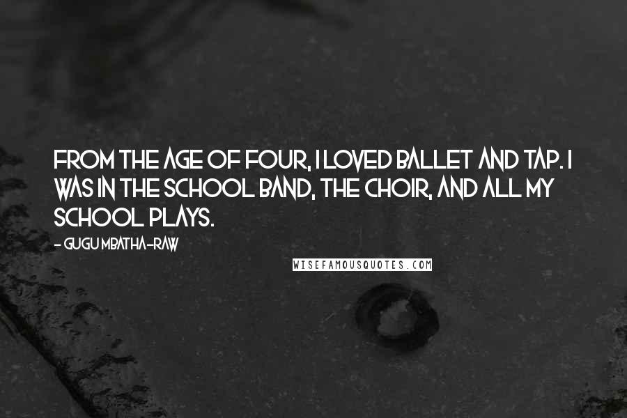 Gugu Mbatha-Raw Quotes: From the age of four, I loved ballet and tap. I was in the school band, the choir, and all my school plays.