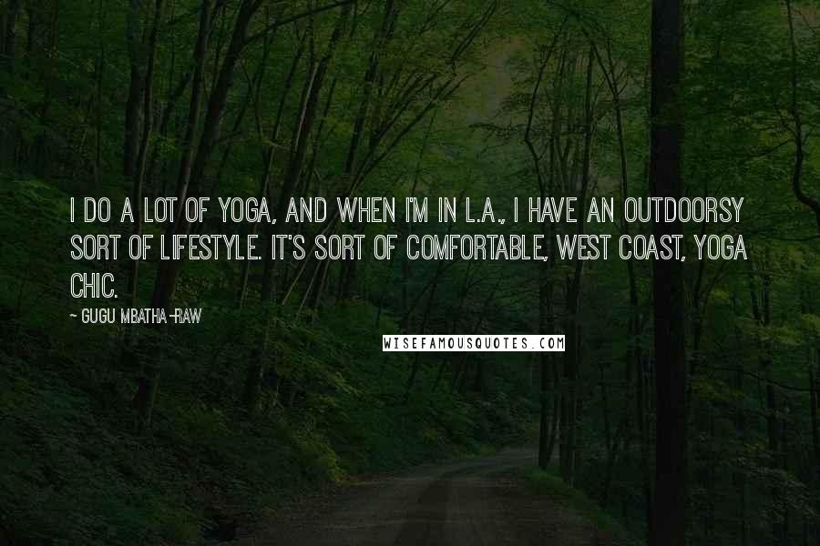 Gugu Mbatha-Raw Quotes: I do a lot of yoga, and when I'm in L.A., I have an outdoorsy sort of lifestyle. It's sort of comfortable, West Coast, yoga chic.