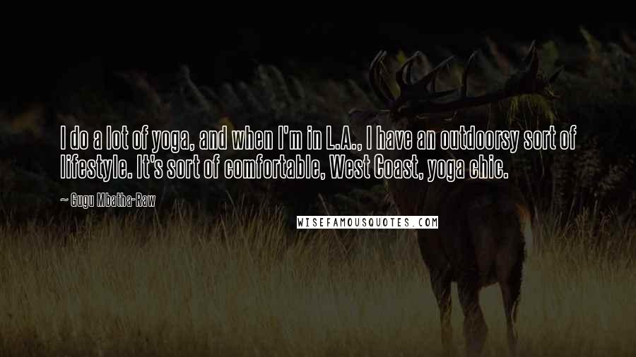 Gugu Mbatha-Raw Quotes: I do a lot of yoga, and when I'm in L.A., I have an outdoorsy sort of lifestyle. It's sort of comfortable, West Coast, yoga chic.