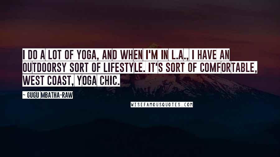 Gugu Mbatha-Raw Quotes: I do a lot of yoga, and when I'm in L.A., I have an outdoorsy sort of lifestyle. It's sort of comfortable, West Coast, yoga chic.