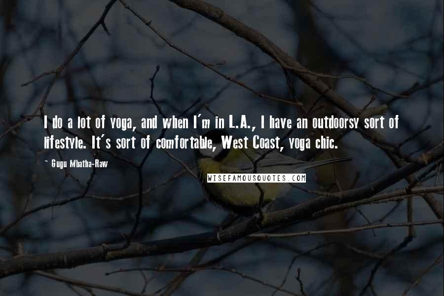 Gugu Mbatha-Raw Quotes: I do a lot of yoga, and when I'm in L.A., I have an outdoorsy sort of lifestyle. It's sort of comfortable, West Coast, yoga chic.