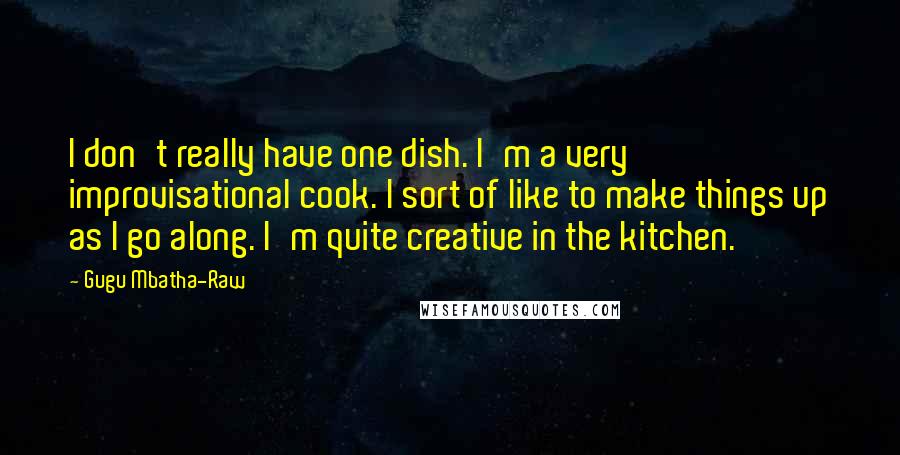 Gugu Mbatha-Raw Quotes: I don't really have one dish. I'm a very improvisational cook. I sort of like to make things up as I go along. I'm quite creative in the kitchen.