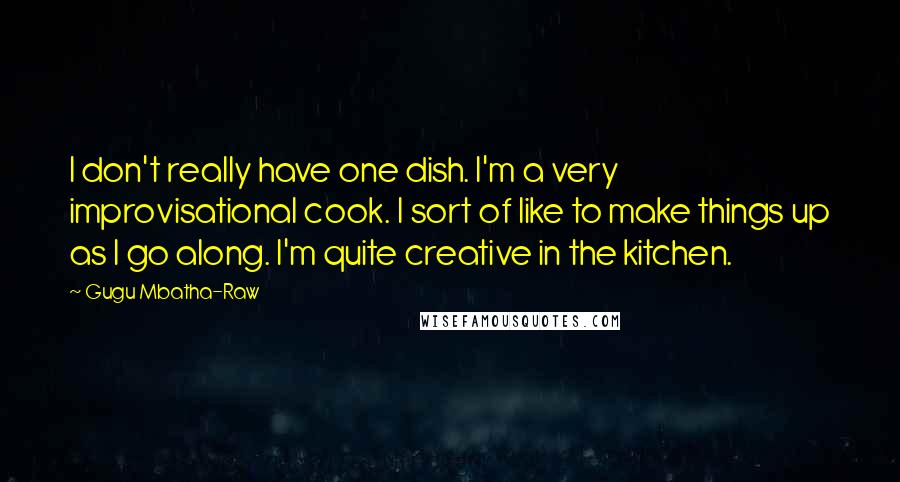 Gugu Mbatha-Raw Quotes: I don't really have one dish. I'm a very improvisational cook. I sort of like to make things up as I go along. I'm quite creative in the kitchen.