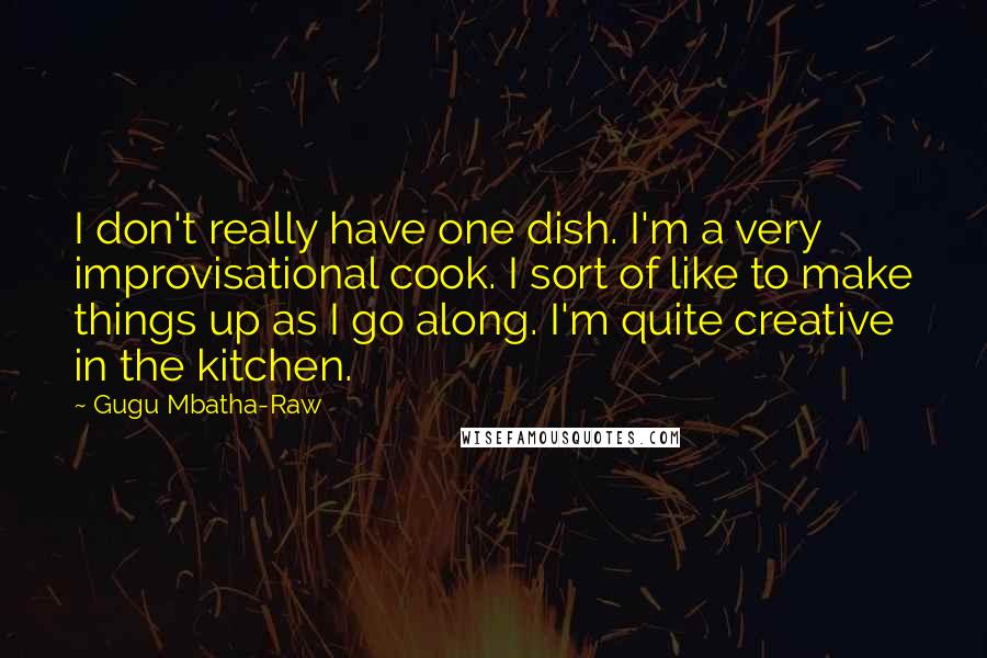 Gugu Mbatha-Raw Quotes: I don't really have one dish. I'm a very improvisational cook. I sort of like to make things up as I go along. I'm quite creative in the kitchen.