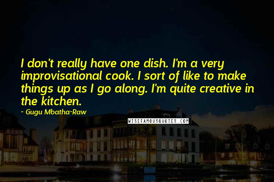 Gugu Mbatha-Raw Quotes: I don't really have one dish. I'm a very improvisational cook. I sort of like to make things up as I go along. I'm quite creative in the kitchen.