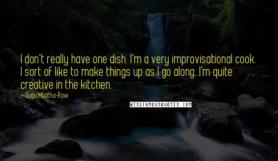 Gugu Mbatha-Raw Quotes: I don't really have one dish. I'm a very improvisational cook. I sort of like to make things up as I go along. I'm quite creative in the kitchen.