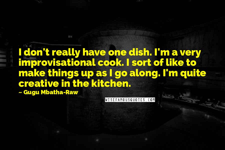 Gugu Mbatha-Raw Quotes: I don't really have one dish. I'm a very improvisational cook. I sort of like to make things up as I go along. I'm quite creative in the kitchen.